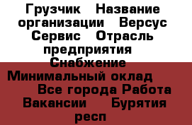 Грузчик › Название организации ­ Версус Сервис › Отрасль предприятия ­ Снабжение › Минимальный оклад ­ 25 000 - Все города Работа » Вакансии   . Бурятия респ.